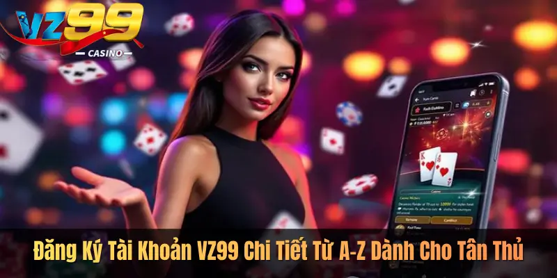 Đăng Ký Tài Khoản VZ99 Chi Tiết Từ A–Z Dành Cho Tân Thủ