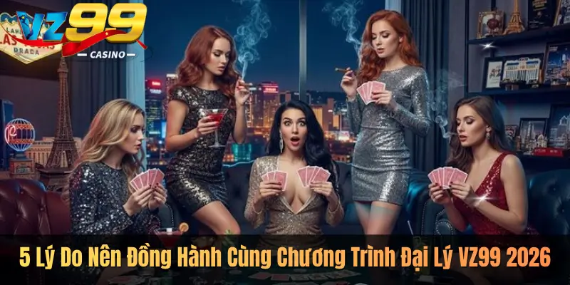5 Lý Do Nên Đồng Hành Cùng Chương Trình Đại Lý VZ99 2026