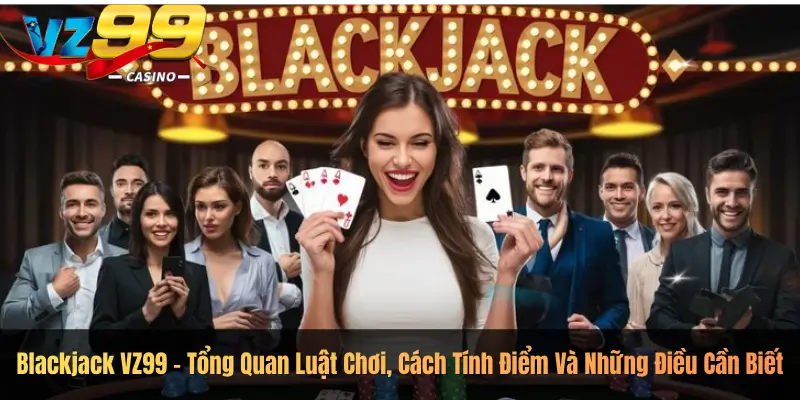 Blackjack VZ99 – Tổng Quan Luật Chơi, Cách Tính Điểm Và Những Điều Cần Biết