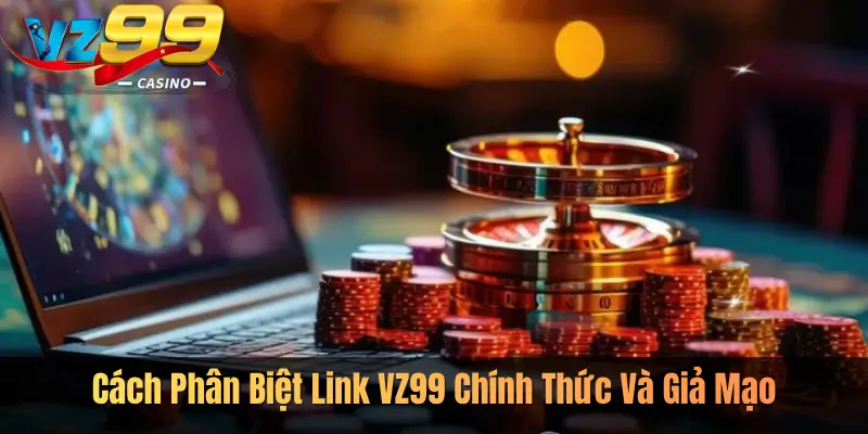 Cách Phân Biệt Link VZ99 Chính Thức Và Giả Mạo