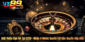 Giới Thiệu Bạn Bè Tại VZ99 – Nhận 4 Nhóm Quyền Lợi Độc Quyền Hấp Dẫn